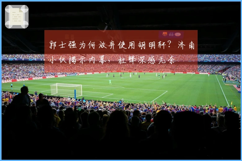 郭士强为何放弃使用胡明轩？济南小伙揭示内幕，杜锋深感无奈