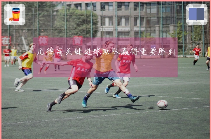 厄德高关键进球助队赢得重要胜利