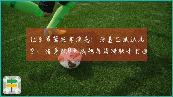 北京男篮发布消息：麦基已抵达北京，将身披0号战袍与周琦联手打造顶级双塔争夺冠军