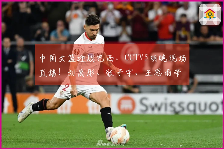 中国女篮迎战巴西,CCTV5明晚现场直播!刘禹彤、张子宇、王思雨带队出战