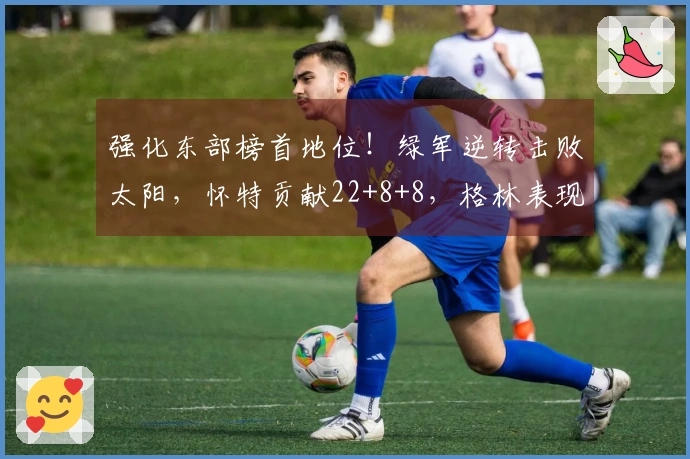 强化东部榜首地位！绿军逆转击败太阳，怀特贡献22+8+8，格林表现低迷18投5中