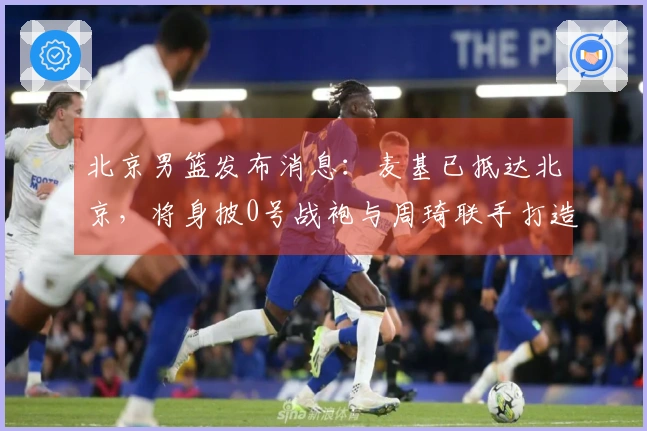北京男篮发布消息：麦基已抵达北京，将身披0号战袍与周琦联手打造顶级双塔争夺冠军