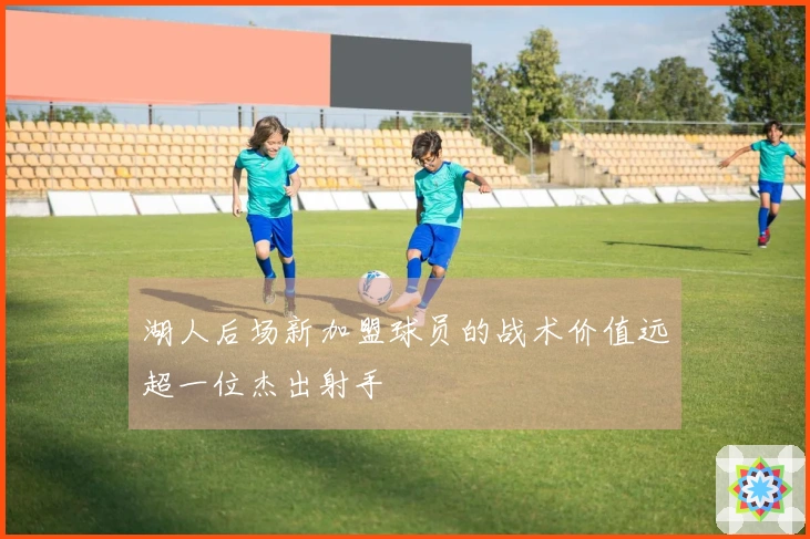 湖人后场新加盟球员的战术价值远超一位杰出射手