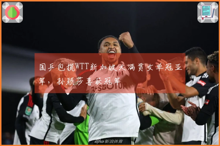 国乒包揽WTT新加坡大满贯女单冠亚军，孙颖莎喜获冠军