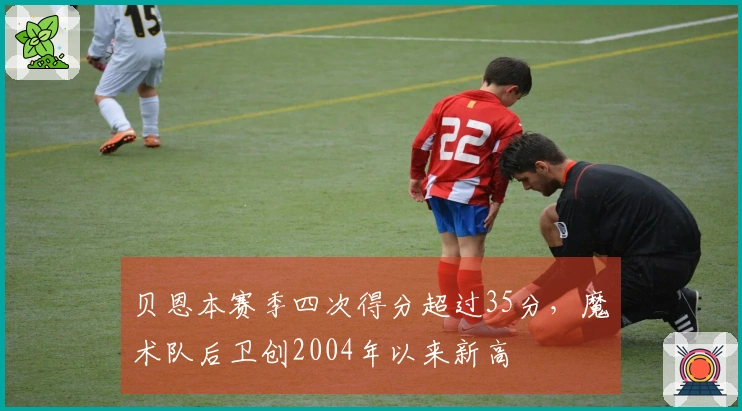 贝恩本赛季四次得分超过35分，魔术队后卫创2004年以来新高