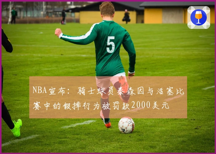 NBA宣布：骑士球员泰森因与活塞比赛中的假摔行为被罚款2000美元