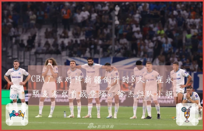 CBA广东对阵新疆倒计时8天，崔永熙麦考尔首战登场，徐杰归队小胡缺席