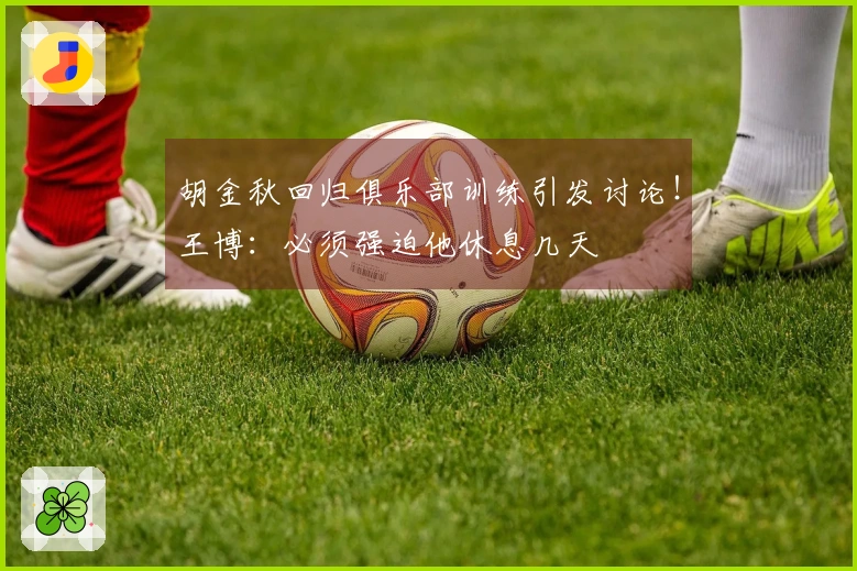 胡金秋回归俱乐部训练引发讨论！王博：必须强迫他休息几天