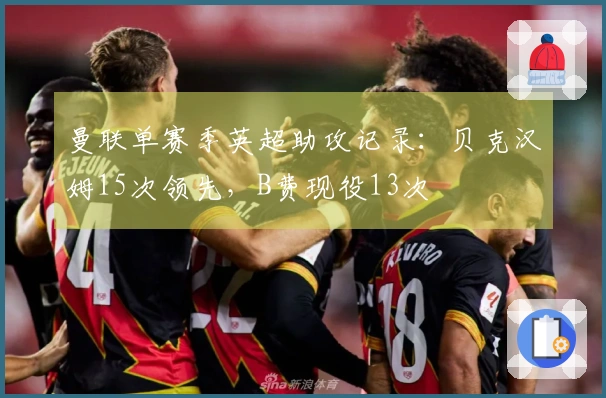 曼联单赛季英超助攻记录：贝克汉姆15次领先，B费现役13次