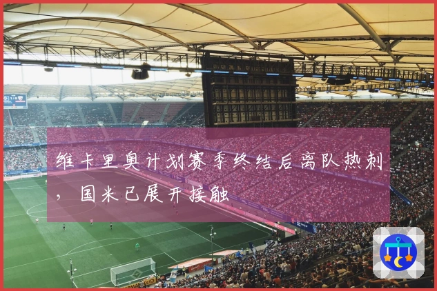 维卡里奥计划赛季终结后离队热刺，国米已展开接触