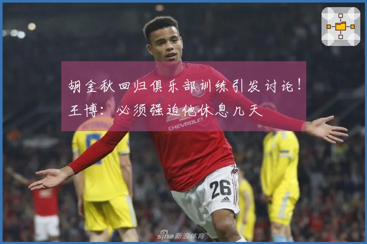 胡金秋回归俱乐部训练引发讨论！王博：必须强迫他休息几天