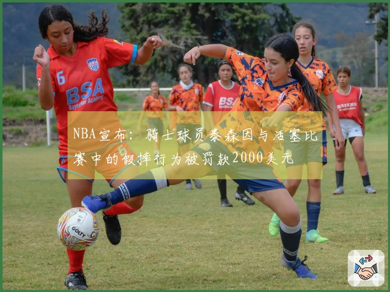 NBA宣布：骑士球员泰森因与活塞比赛中的假摔行为被罚款2000美元