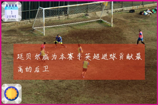 廷贝尔成为本赛季英超进球贡献最高的后卫