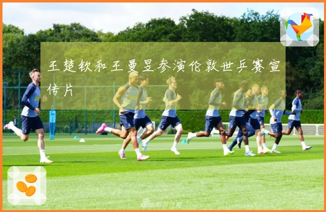 王楚钦和王曼昱参演伦敦世乒赛宣传片