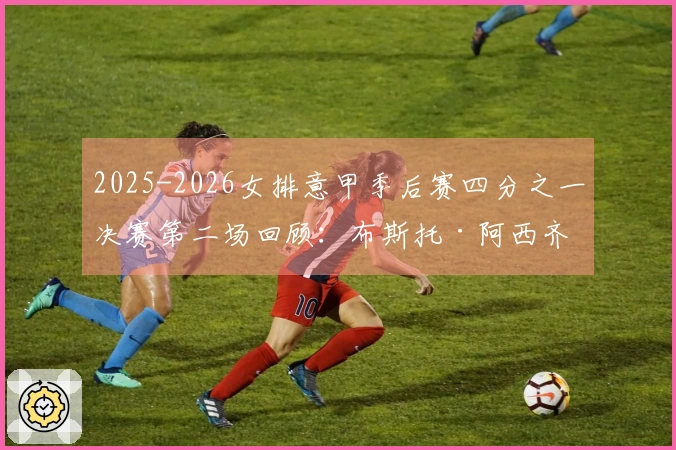 2025-2026女排意甲季后赛四分之一决赛第二场回顾：布斯托·阿西齐奥0-3不敌科内利亚诺