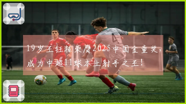 19岁王钰栋荣膺2025中国金童奖，成为中超11球本土射手之王！