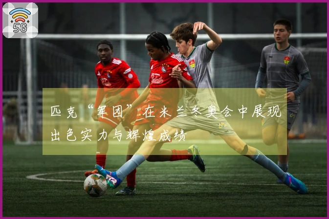 匹克“军团”在米兰冬奥会中展现出色实力与辉煌成绩