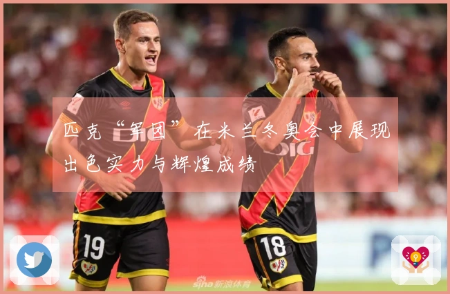 匹克“军团”在米兰冬奥会中展现出色实力与辉煌成绩