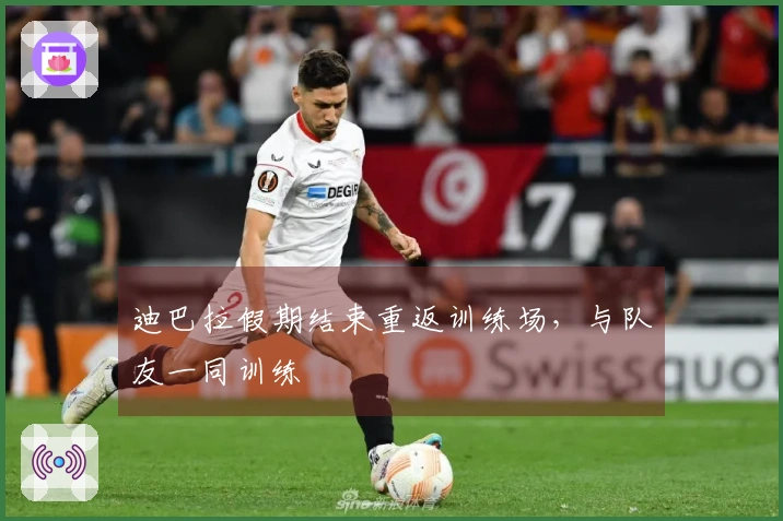 迪巴拉假期结束重返训练场，与队友一同训练