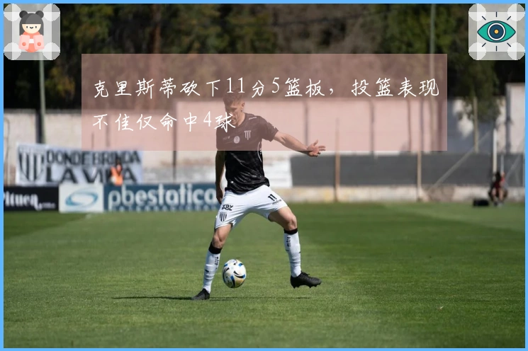 克里斯蒂砍下11分5篮板，投篮表现不佳仅命中4球