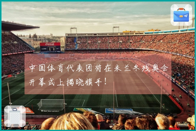 中国体育代表团将在米兰冬残奥会开幕式上揭晓旗手！