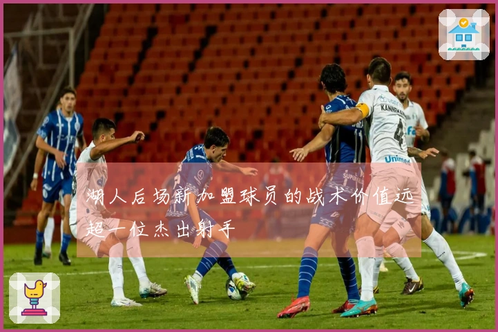 湖人后场新加盟球员的战术价值远超一位杰出射手